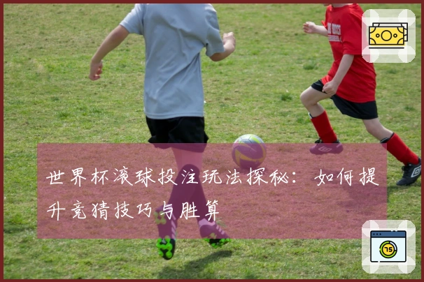世界杯滚球投注玩法探秘：如何提升竞猜技巧与胜算