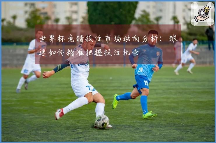 世界杯竞猜投注市场动向分析：球迷如何精准把握投注机会
