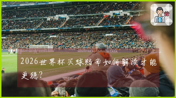 2026世界杯买球赔率如何解读才能更稳？