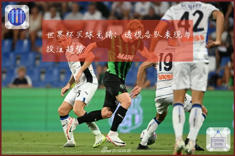 世界杯买球竞猜：透视各队表现与投注趋势