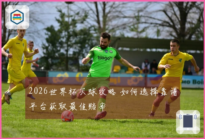 2026世界杯买球攻略 如何选择靠谱平台获取最佳赔率