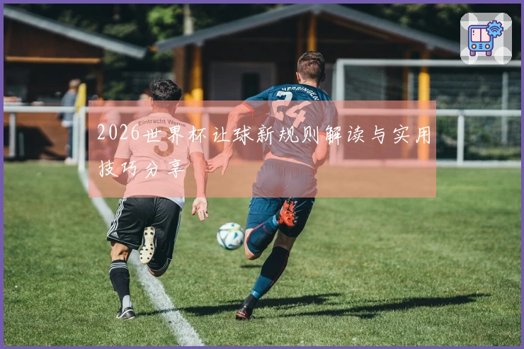 2026世界杯让球新规则解读与实用技巧分享