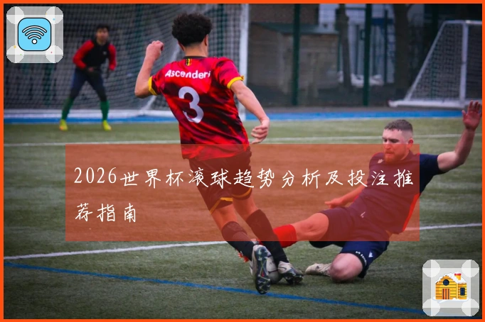 2026世界杯滚球趋势分析及投注推荐指南