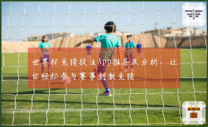 世界杯竞猜投注App推荐及分析，让你轻松参与赛事刺激竞猜