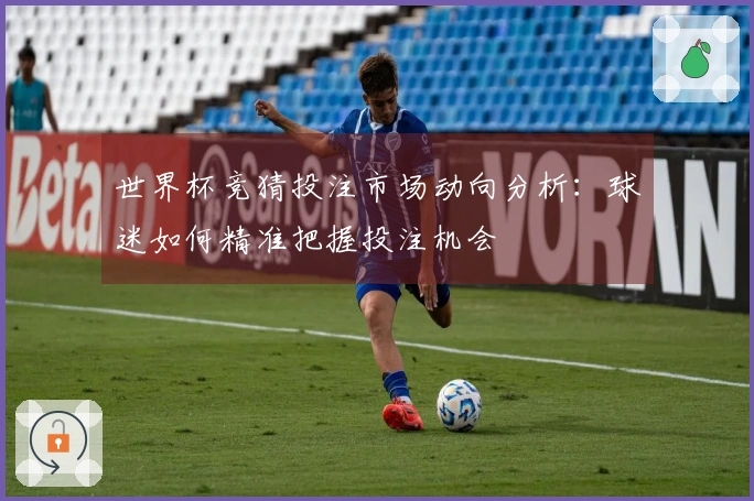 世界杯竞猜投注市场动向分析：球迷如何精准把握投注机会