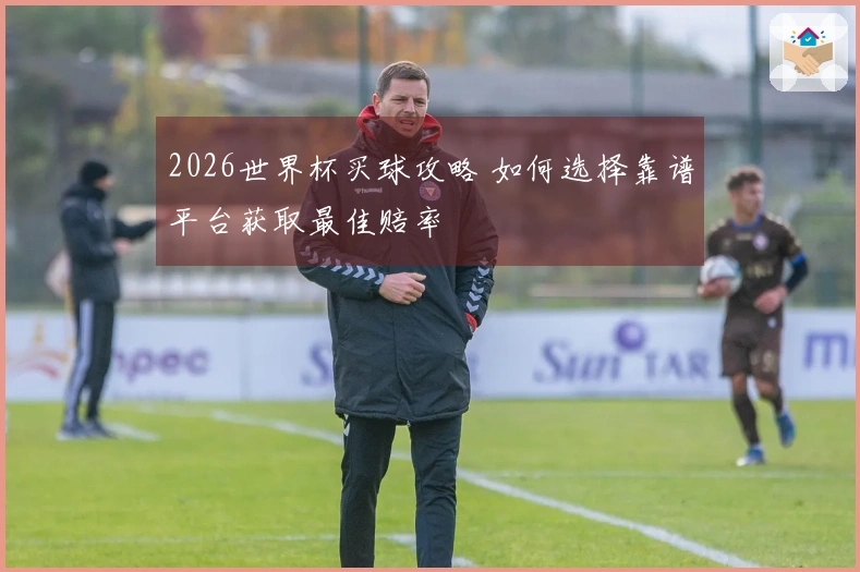 2026世界杯买球攻略 如何选择靠谱平台获取最佳赔率