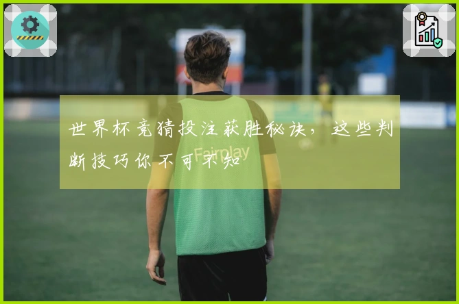 世界杯竞猜投注获胜秘诀，这些判断技巧你不可不知