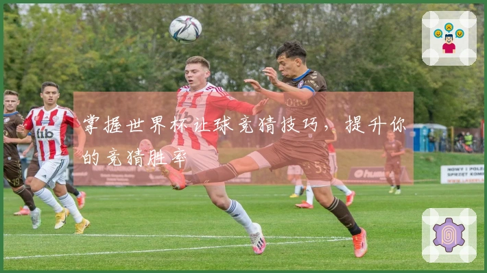 掌握世界杯让球竞猜技巧，提升你的竞猜胜率