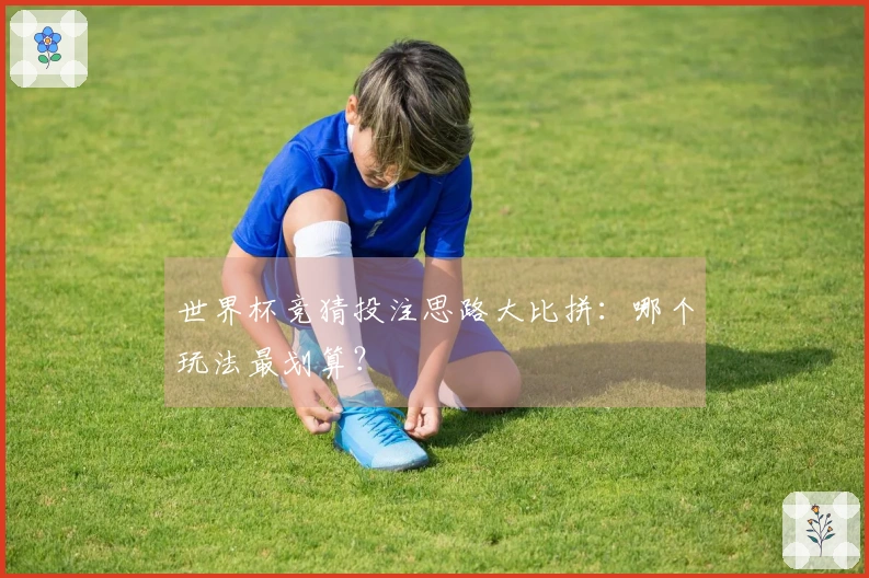 世界杯竞猜投注思路大比拼：哪个玩法最划算？