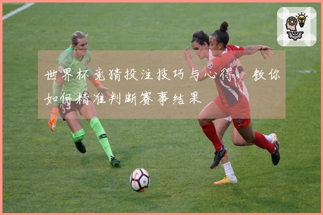 世界杯竞猜投注技巧与心得，教你如何精准判断赛事结果