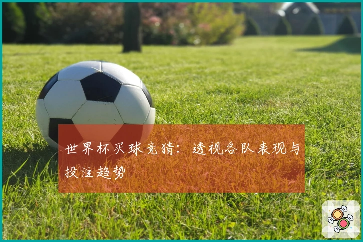 世界杯买球竞猜：透视各队表现与投注趋势