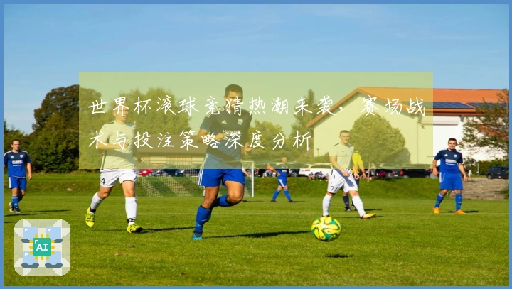 世界杯滚球竞猜热潮来袭，赛场战术与投注策略深度分析