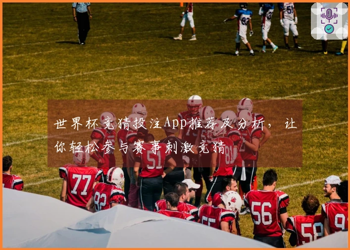 世界杯竞猜投注App推荐及分析，让你轻松参与赛事刺激竞猜