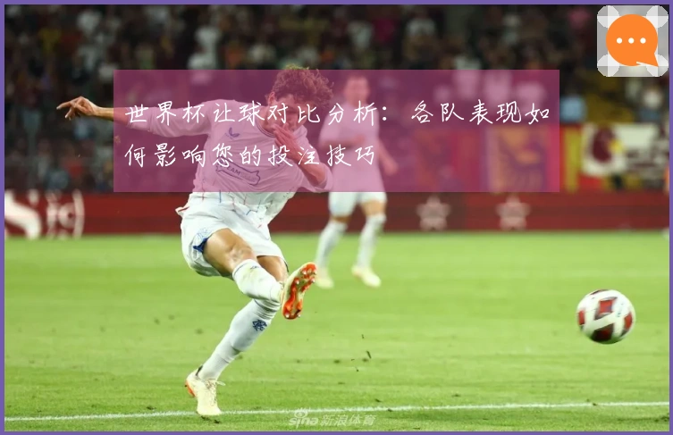 世界杯让球对比分析：各队表现如何影响您的投注技巧