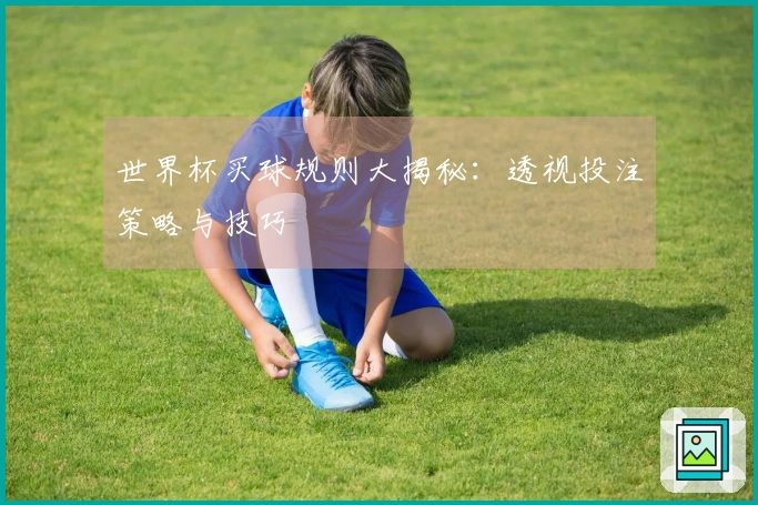 世界杯买球规则大揭秘：透视投注策略与技巧