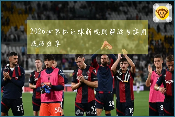 2026世界杯让球新规则解读与实用技巧分享