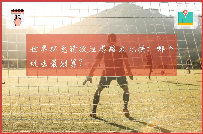 世界杯竞猜投注思路大比拼：哪个玩法最划算？