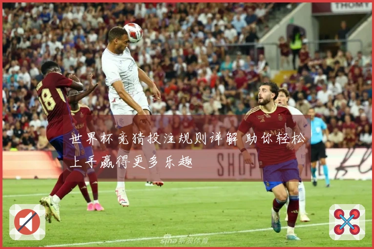 世界杯竞猜投注规则详解 助你轻松上手赢得更多乐趣