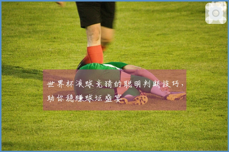 世界杯滚球竞猜的聪明判断技巧，助你稳赚球坛盛宴