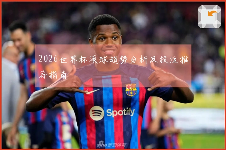 2026世界杯滚球趋势分析及投注推荐指南