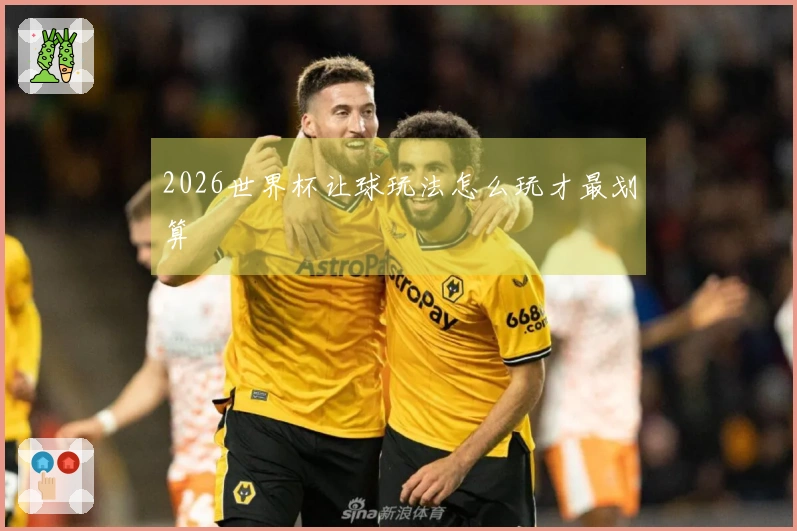 2026世界杯让球玩法怎么玩才最划算