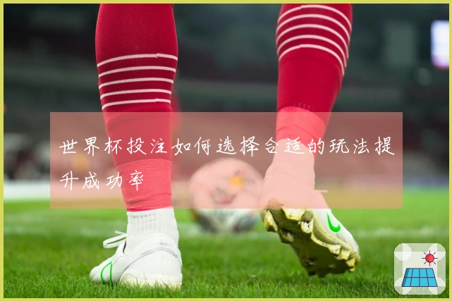 世界杯投注如何选择合适的玩法提升成功率